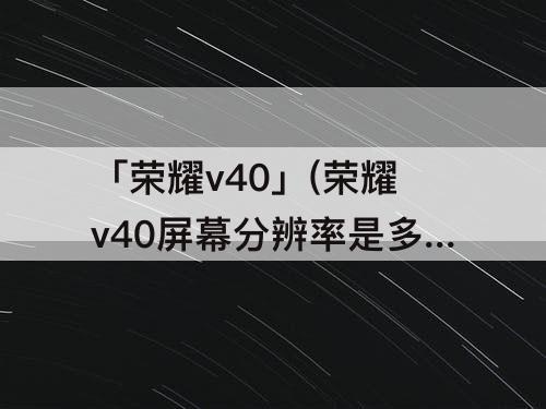 「荣耀v40」(荣耀v40屏幕分辨率是多少)
