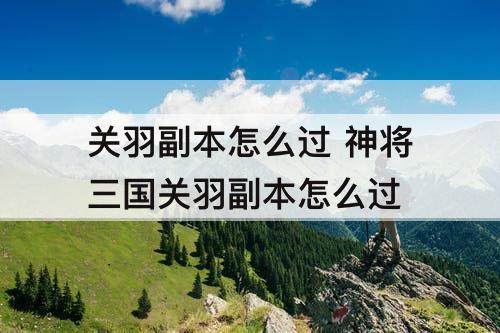 关羽副本怎么过 神将三国关羽副本怎么过