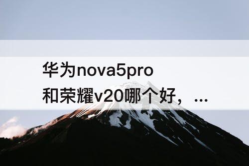 华为nova5pro和荣耀v20哪个好，华为nova5pro和荣耀v20哪个好?
