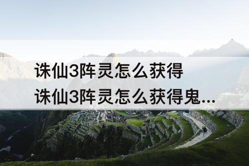 诛仙3阵灵怎么获得 诛仙3阵灵怎么获得鬼厉