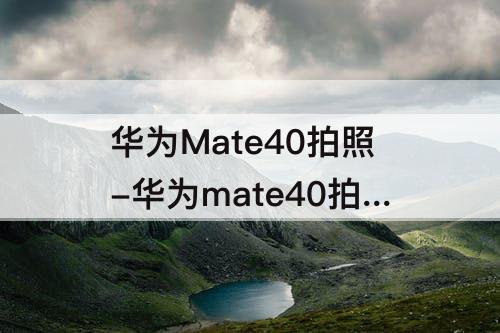 华为Mate40拍照-华为mate40拍照清晰技巧