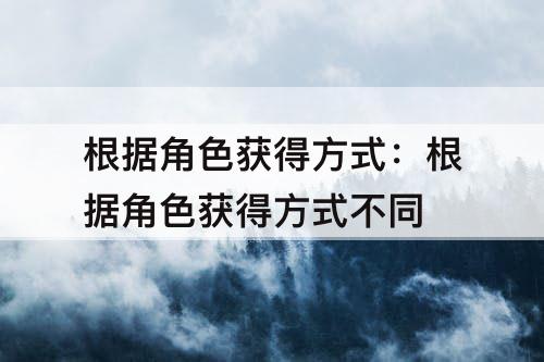 根据角色获得方式：根据角色获得方式不同