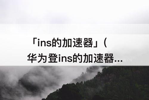 「ins的加速器」(华为登ins的加速器)