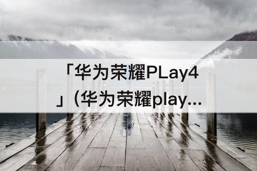 「华为荣耀PLay4」(华为荣耀play4t和play4)