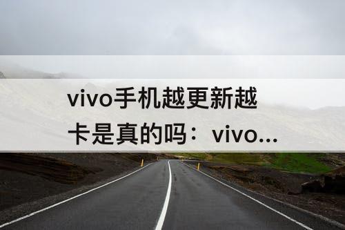 vivo手机越更新越卡是真的吗：vivo手机越更新越卡是真的吗视频