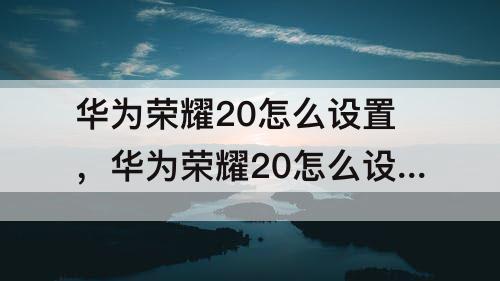 华为荣耀20怎么设置，华为荣耀20怎么设置时间显示屏幕