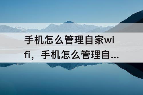 手机怎么管理自家wifi，手机怎么管理自家wifi的时间