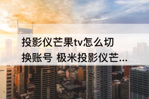 投影仪芒果tv怎么切换账号 极米投影仪芒果tv怎么切换账号