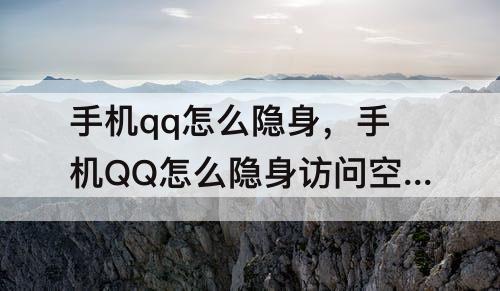 手机qq怎么隐身，手机QQ怎么隐身访问空间