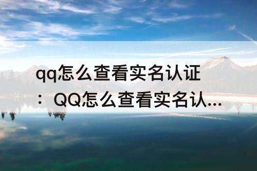 qq怎么查看实名认证：QQ怎么查看实名认证是谁的