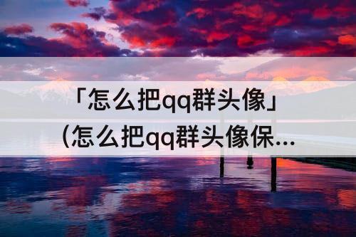 「怎么把qq群头像」(怎么把qq群头像保存?)