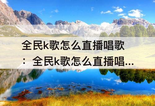全民k歌怎么直播唱歌：全民k歌怎么直播唱歌需要的设备