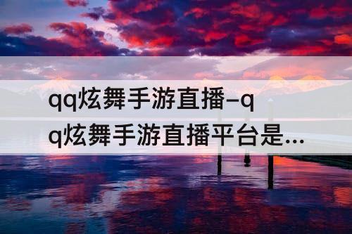 qq炫舞手游直播-qq炫舞手游直播平台是哪个
