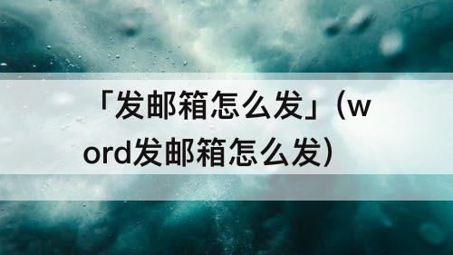 「发邮箱怎么发」(word发邮箱怎么发)