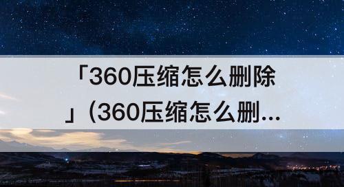 「360压缩怎么删除」(360压缩怎么删除软件)