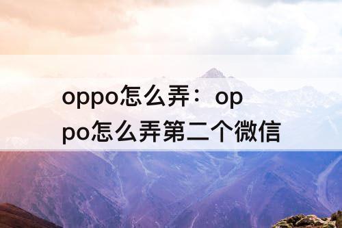 oppo怎么弄：oppo怎么弄第二个微信
