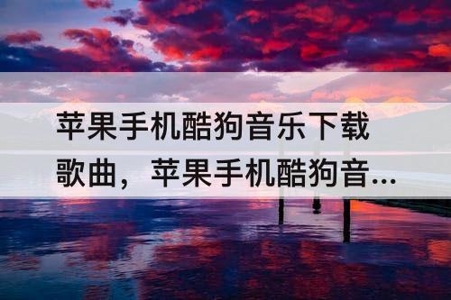 苹果手机酷狗音乐下载歌曲，苹果手机酷狗音乐下载歌曲路径