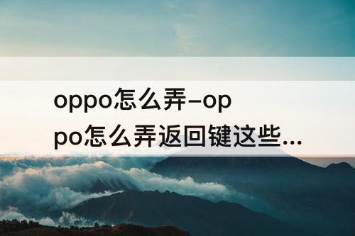 oppo怎么弄-oppo怎么弄返回键这些出来