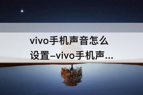 vivo手机声音怎么设置-vivo手机声音怎么设置方法