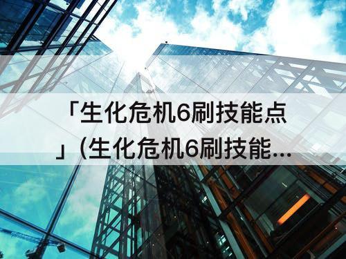 「生化危机6刷技能点」(生化危机6刷技能点最快)