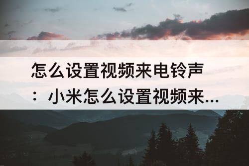 怎么设置视频来电铃声：小米怎么设置视频来电铃声
