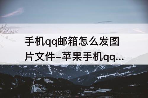 手机qq邮箱怎么发图片文件-苹果手机qq邮箱怎么发图片文件