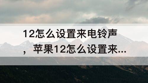12怎么设置来电铃声，苹果12怎么设置来电铃声自定义歌曲