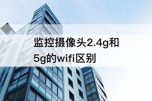 监控摄像头2.4g和5g的wifi区别