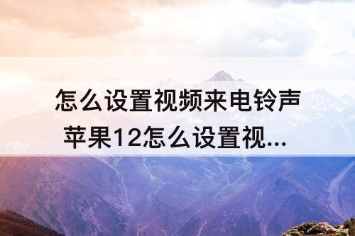 怎么设置视频来电铃声 苹果12怎么设置视频来电铃声