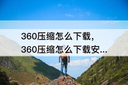 360压缩怎么下载，360压缩怎么下载安装方法