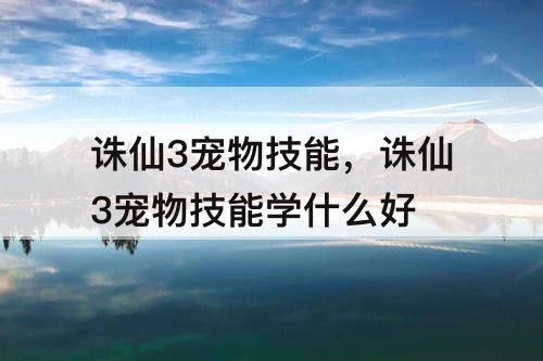 诛仙3宠物技能，诛仙3宠物技能学什么好
