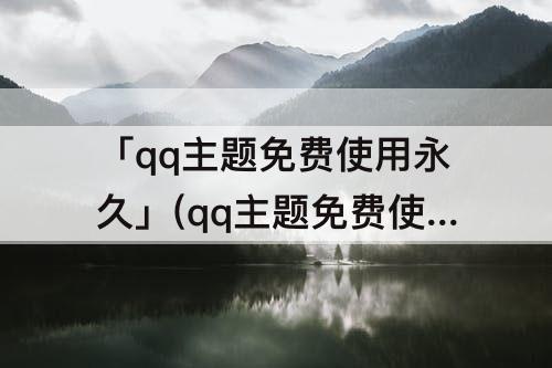 「qq主题免费使用永久」(qq主题免费使用永久(好看))