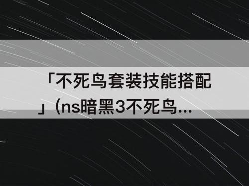 「不死鸟套装技能搭配」(ns暗黑3不死鸟套装技能搭配)