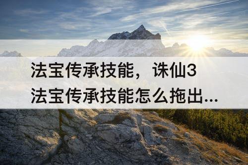 法宝传承技能，诛仙3法宝传承技能怎么拖出来