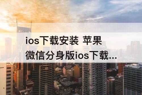 ios下载安装 苹果微信分身版ios下载安装永久免费