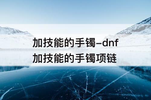 加技能的手镯-dnf加技能的手镯项链