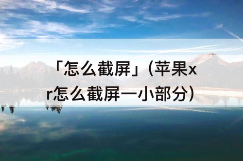 「怎么截屏」(苹果xr怎么截屏一小部分)