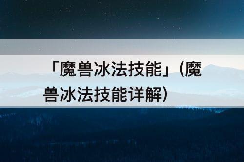 「魔兽冰法技能」(魔兽冰法技能详解)
