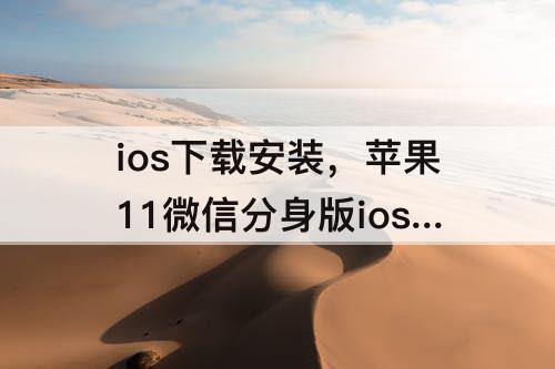 ios下载安装，苹果11微信分身版ios下载安装