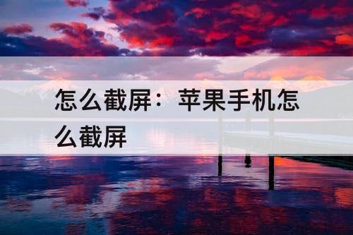 怎么截屏：苹果手机怎么截屏