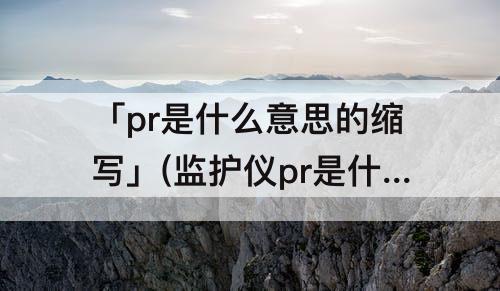 「pr是什么意思的缩写」(监护仪pr是什么意思的缩写)