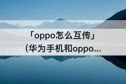 「oppo怎么互传」(华为手机和oppo怎么互传)