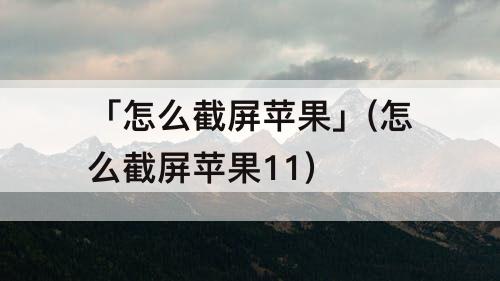 「怎么截屏苹果」(怎么截屏苹果11)