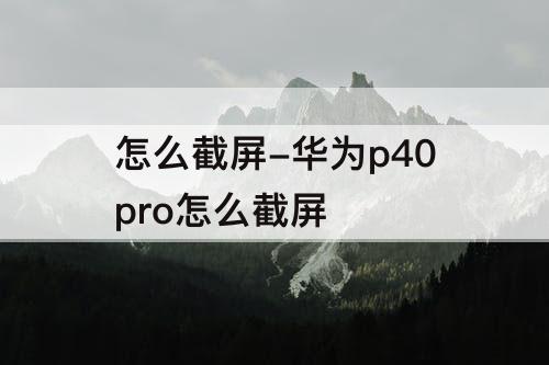 怎么截屏-华为p40pro怎么截屏