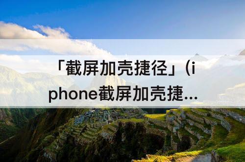 「截屏加壳捷径」(iphone截屏加壳捷径)