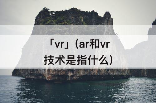 「vr」(ar和vr技术是指什么)