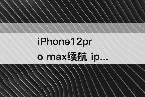 iPhone12pro max续航 iphone12pro max续航能力