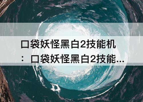 口袋妖怪黑白2技能机：口袋妖怪黑白2技能机器金手指
