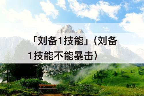 「刘备1技能」(刘备1技能不能暴击)