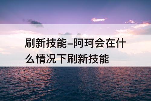 刷新技能-阿珂会在什么情况下刷新技能